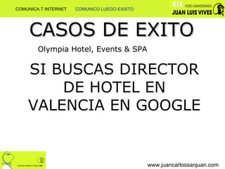 www.juancarlossanjuan.com CASOS DE EXITO Olympia Hotel, Events & SPA SI BUSCAS DIRECTOR DE HOTEL EN VALENCIA EN GOOGLE  COMUNICA.T INTERNET  COMUNICO LUEGO EXISTO 