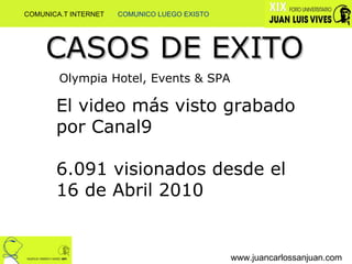 www.juancarlossanjuan.com CASOS DE EXITO Olympia Hotel, Events & SPA El video más visto grabado por Canal9 6.091 visionados desde el 16 de Abril 2010   COMUNICA.T INTERNET  COMUNICO LUEGO EXISTO 