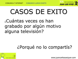 www.juancarlossanjuan.com CASOS DE EXITO ¿ Cuántas veces os han grabado por algún motivo alguna televisión? ¿Porqué no lo compartís? COMUNICA.T INTERNET  COMUNICO LUEGO EXISTO 