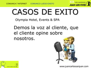 www.juancarlossanjuan.com CASOS DE EXITO Olympia Hotel, Events & SPA Demos la voz al cliente, que el cliente opine sobre nosotros.  COMUNICA.T INTERNET  COMUNICO LUEGO EXISTO 