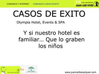 www.juancarlossanjuan.com CASOS DE EXITO Olympia Hotel, Events & SPA Y si nuestro hotel es familiar… Que lo graben los niños  COMUNICA.T INTERNET  COMUNICO LUEGO EXISTO 