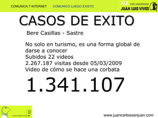 www.juancarlossanjuan.com CASOS DE EXITO Bere Casillas - Sastre No solo en turismo, es una forma global de darse a conocer Subidos 22 videos 2.267.187 visitas desde 05/03/2009 Video de cómo se hace una corbata  1.341.107 COMUNICA.T INTERNET  COMUNICO LUEGO EXISTO 