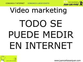 www.juancarlossanjuan.com Video marketing TODO SE PUEDE MEDIR EN INTERNET COMUNICA.T INTERNET  COMUNICO LUEGO EXISTO 