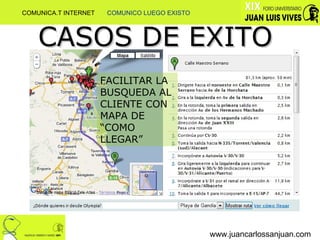 www.juancarlossanjuan.com CASOS DE EXITO FACILITAR LA BUSQUEDA AL CLIENTE CON MAPA DE “COMO LLEGAR” COMUNICA.T INTERNET  COMUNICO LUEGO EXISTO 