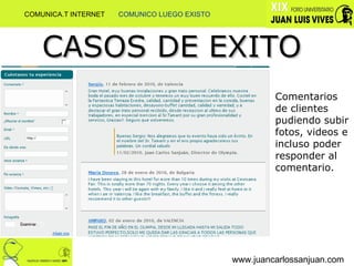 www.juancarlossanjuan.com CASOS DE EXITO Comentarios de clientes pudiendo subir fotos, videos e incluso poder responder al comentario. COMUNICA.T INTERNET  COMUNICO LUEGO EXISTO 