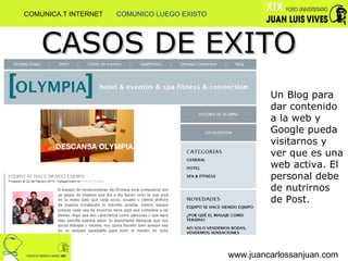 www.juancarlossanjuan.com CASOS DE EXITO Un Blog para dar contenido a la web y Google pueda visitarnos y ver que es una web activa. El personal debe de nutrirnos de Post. COMUNICA.T INTERNET  COMUNICO LUEGO EXISTO 