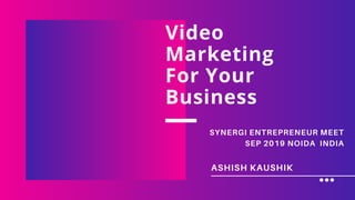 ASHISH KAUSHIK
Video
Marketing
For Your
Business
SYNERGI ENTREPRENEUR MEET
SEP 2019 NOIDA INDIA
 