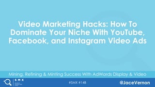 #SMX #14B @JaceVernon
Mining, Refining & Minting Success With AdWords Display & Video
Video Marketing Hacks: How To
Dominate Your Niche With YouTube,
Facebook, and Instagram Video Ads
 