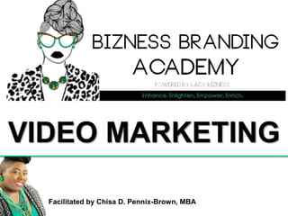 Facilitated by Chisa D. Pennix-Brown, MBA
VIDEO MARKETING
 