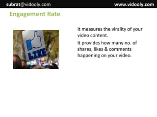 subrat@vidooly.com

www.vidooly.com

Engagement Rate
It measures the virality of your
video content.
It provides how many no. of
shares, likes & comments
happening on your video.

 