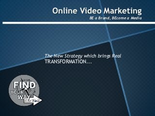 Online Video Marketing
                   BE a Brand, BEcome a Media




The New Strategy which brings Real
TRANSFORMATION...
 