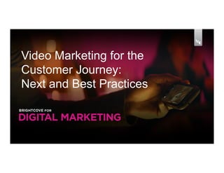 Video Marketing for the
Customer Journey:
Next and Best Practices
 