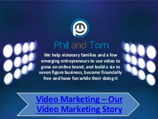 We help visionary families and a few
emerging entrepreneurs to use video to
grow an online brand, and build a six to
seven figure business, become financially
free and have fun while their doing it
Video Marketing – Our
Video Marketing Story
 