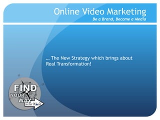 Online Video Marketing
                   Be a Brand, Become a Media




… The New Strategy which brings about
Real Transformation!
 