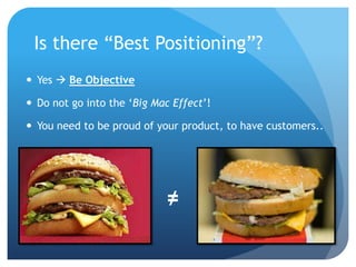 Is there “Best Positioning”?
 Yes  Be Objective

 Do not go into the „Big Mac Effect‟!

 You need to be proud of your ...