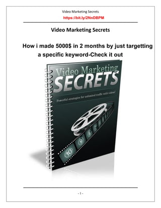 Video Marketing Secrets
http://www.Your-URL.com
- 1 -
Video Marketing Secrets
www.Your-Domain-Here.com
How i made 5000$ in 2 months by just targetting
a specific keyword-Check it out
https://bit.ly/2NnDBPM
 