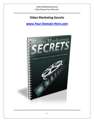 Video Marketing Secrets
http://www.Your-URL.com
- 1 -
Video Marketing Secrets
www.Your-Domain-Here.com
 