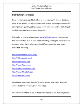 Video Marketing Secrets
http://www.Your-URL.com
- 9 -
Distributing Your Videos
Once you have a series of hot videos in you...