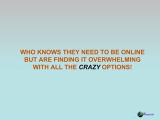 Who knows they need to be online but Are finding it overwhelming with all the crazy options! 