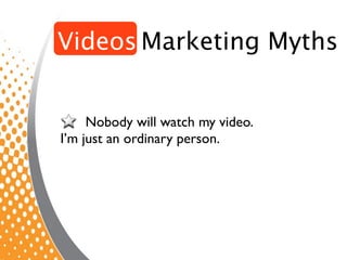 Videos Marketing Myths


     Nobody will watch my video.
I’m just an ordinary person.
 