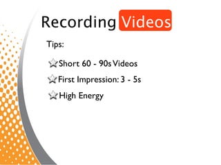 Recording Videos
Tips:

   Short 60 - 90s Videos
   First Impression: 3 - 5s
   High Energy
 