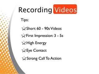 Recording Videos
Tips:

   Short 60 - 90s Videos
   First Impression: 3 - 5s
   High Energy
   Eye Contact
   Strong Call ...
