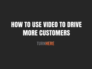 HOW TO USE VIDEO TO DRIVE
   MORE CUSTOMERS
 