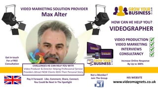 VIDEO MARKETING SOLUTION PROVIDER
Max Alter
HOW CAN HE HELP YOU?
VIDEOGRAPHER
VIDEO PRODUCTION
VIDEO MARKETING
INTERVIEWS
CONSULTANCY
HIS WEBSITE
www.videomagnets.co.uk
Pay it Forward: Like, Comment, Share, Connect.
You Could Be Next In The Spotlight
Not a Member?
Join The Group
Get in touch
For a FREE
Consultation
CHALLENGES HE CAN HELP YOU WITH
Video Producer & Director Helping Professional Service
Providers Attract NEW Clients With Their Personal Story
Increase Online Response
By Up to 300%
 