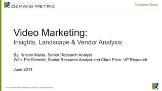 Video Marketing:
Insights, Landscape & Vendor Analysis
© 2014 Demand Metric Research Corporation. All Rights Reserved.
Solution Study
By: Kristen Maida, Senior Research Analyst
With: Phi Schmidt, Senior Research Analyst and Clare Price, VP Research
June 2014
 
