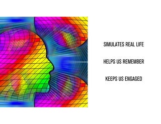 SIMULATES REAL LIFE
HELPS US REMEMBER
KEEPS US ENGAGED
 