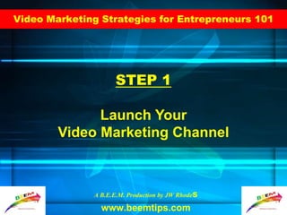 Video Marketing Strategies for Entrepreneurs 101
A B.E.E.M. Production by JW Rhodes
www.beemtips.com
STEP 1
Launch Your
Video Marketing Channel
 