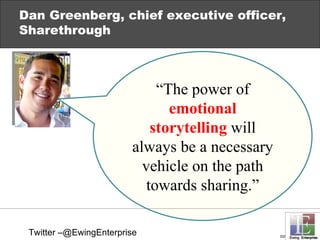 Dan Greenberg, chief executive officer, Sharethrough “ The power of  emotional storytelling  will always be a necessary vehicle on the path towards sharing.” Twitter –@EwingEnterprise 