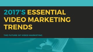 THE FUTURE OF VIDEO MARKETING
2017’S ESSENTIAL
VIDEO MARKETING
TRENDS
 