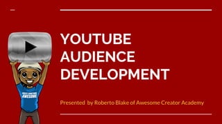 YOUTUBE
AUDIENCE
DEVELOPMENT
Presented by Roberto Blake of Awesome Creator Academy
 