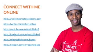 CONNECT WITH ME
ONLINE
http://awesomecreatoracademy.com
http://twitter.com/robertoblake
http://youtube.com/robertoblake2
http://facebook.com/robertoblake2
http://robertoblake.com/itunes
http://linkedin.com/in/robertoblake
 