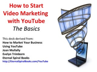 How to Start
Video Marketing
 with YouTube
   The Basics
This deck derived from:
How to Market Your Business
Using YouTube
Joan Mullally
Evelyn Trimborn
Eternal Spiral Books
http://EternalSpiralBooks.com/YouTube
 