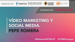 #FormaciónEBusiness#WebinarsINTERLAT  #CXREDLeague
VÍDEO MARKETING Y
SOCIAL MEDIA.
PEPE ROMERA
 