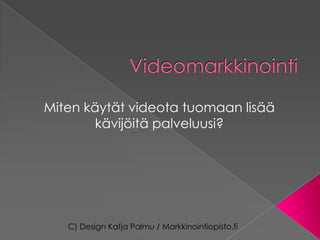 Videomarkkinointi

Miten käytät videota tuomaan lisää
        kävijöitä palveluusi?




   C) Design Katja Palmu / Markkinointiopisto.fi
 