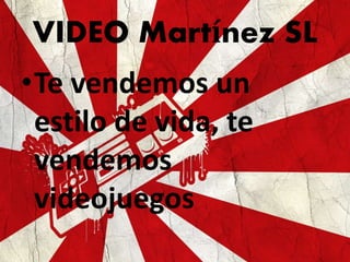 VIDEO Martínez SL
•Te vendemos un
estilo de vida, te
vendemos
videojuegos
 