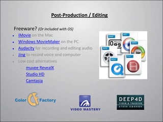 Post-Production / Editing

Freeware? (Or included with OS)
   iMovie on the Mac
   Windows MovieMaker on the PC
   Audacity for recording and editing audio
   Jing to record voice and computer
   Low cost alternatives
         muvee RevealX
         Studio HD
         Camtasia
 