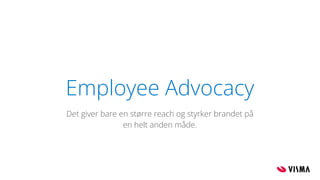Employee Advocacy
Det giver bare en større reach og styrker brandet på
en helt anden måde.
 