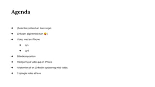 ➔ (Autentisk) video kan bare noget.
➔ LinkedIn algoritmen (kort 😝)
➔ Video med en iPhone
◆ Lys
◆ Lyd
➔ Billedkomposition
➔ Redigering af video på en iPhone
➔ Anatomien af en LinkedIn opdatering med video.
➔ 3 oplagte video at lave
Agenda
 