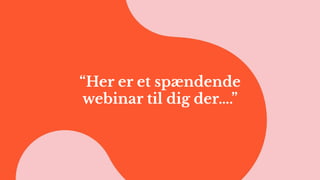 “Her er et spændende
webinar til dig der….”
 