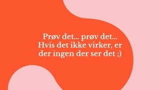 Prøv det… prøv det…
Hvis det ikke virker, er
der ingen der ser det ;)
 