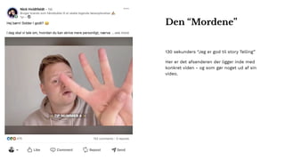 130 sekunders “Jeg er god til story Telling”
Her er det afsenderen der ligger inde med
konkret viden - og som gør noget ud af sin
video.
Den “Mordene”
 