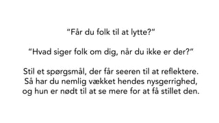 “Får du folk til at lytte?”
“Hvad siger folk om dig, når du ikke er der?”
Stil et spørgsmål, der får seeren til at reﬂektere.
Så har du nemlig vækket hendes nysgerrighed,
og hun er nødt til at se mere for at få stillet den.
 