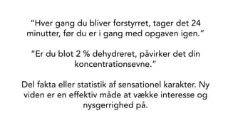 “Hver gang du bliver forstyrret, tager det 24
minutter, før du er i gang med opgaven igen.”
“Er du blot 2 % dehydreret, påvirker det din
koncentrationsevne.”
Del fakta eller statistik af sensationel karakter. Ny
viden er en effektiv måde at vække interesse og
nysgerrighed på.
 