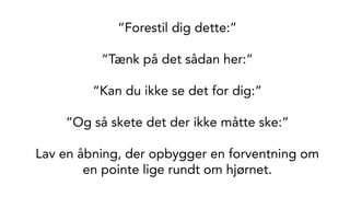 “Forestil dig dette:”
“Tænk på det sådan her:”
“Kan du ikke se det for dig:”
“Og så skete det der ikke måtte ske:”
Lav en åbning, der opbygger en forventning om
en pointe lige rundt om hjørnet.
 