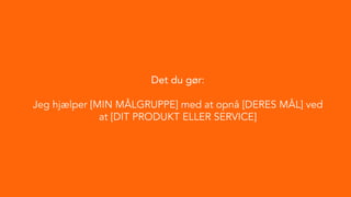 Det du gør:
Jeg hjælper [MIN MÅLGRUPPE] med at opnå [DERES MÅL] ved
at [DIT PRODUKT ELLER SERVICE]
 