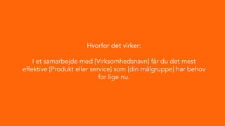 Hvorfor det virker:
I et samarbejde med [Virksomhedsnavn] får du det mest
effektive [Produkt eller service] som [din målgruppe] har behov
for lige nu.
 